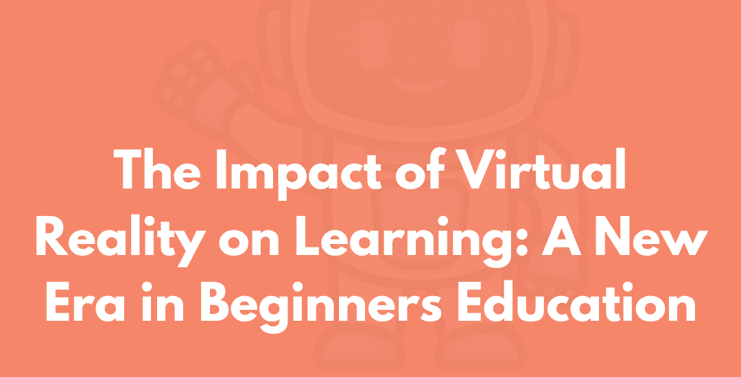 The Impact of Virtual Reality on Learning: A New Era in Beginners Education